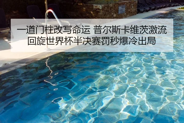 一道门柱改写命运 普尔斯卡维茨激流回旋世界杯半决赛罚秒爆冷出局