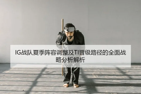 IG战队夏季阵容调整及TI晋级路径的全面战略分析解析
